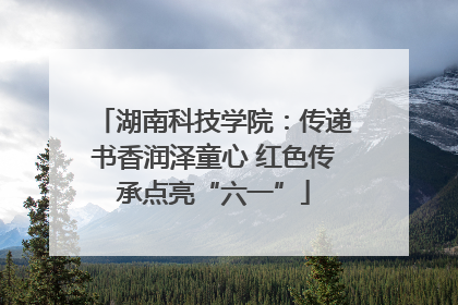 湖南科技学院：传递书香润泽童心 红色传承点亮“六一”