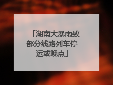 湖南大暴雨致部分线路列车停运或晚点