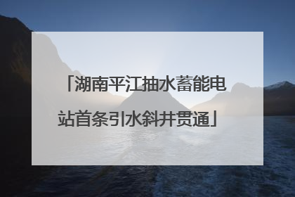 湖南平江抽水蓄能电站首条引水斜井贯通