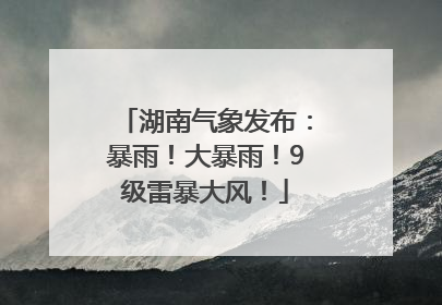 湖南气象发布：暴雨！大暴雨！9级雷暴大风！