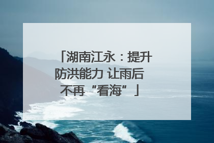 湖南江永：提升防洪能力 让雨后不再“看海”