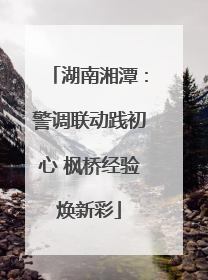 湖南湘潭：警调联动践初心 枫桥经验焕新彩