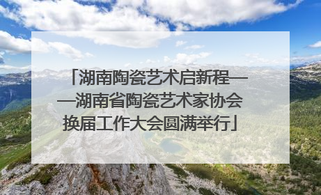 湖南陶瓷艺术启新程——湖南省陶瓷艺术家协会换届工作大会圆满举行