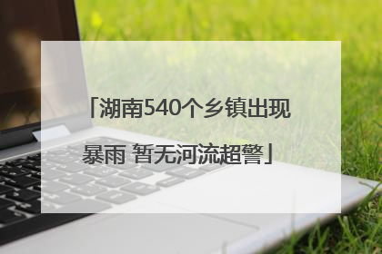 湖南540个乡镇出现暴雨 暂无河流超警
