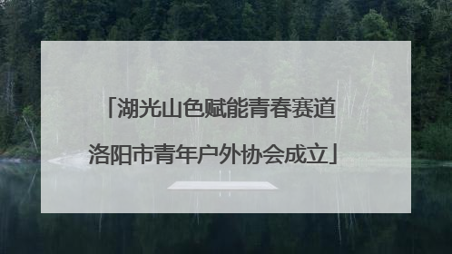 湖光山色赋能青春赛道 洛阳市青年户外协会成立