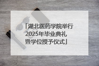 湖北医药学院举行2025年毕业典礼暨学位授予仪式
