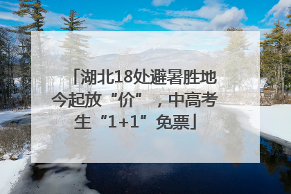 湖北18处避暑胜地今起放“价”，中高考生“1+1”免票
