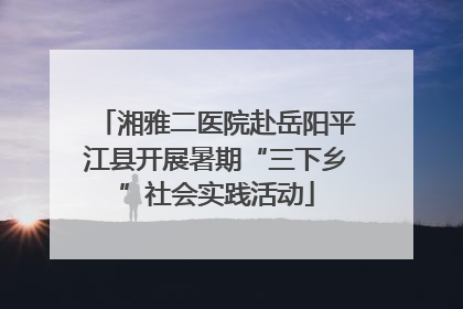 湘雅二医院赴岳阳平江县开展暑期“三下乡”社会实践活动