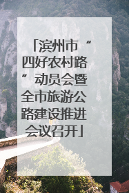 滨州市“四好农村路”动员会暨全市旅游公路建设推进会议召开