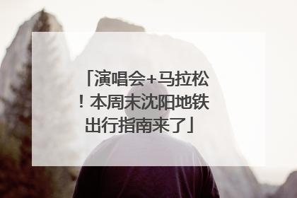 演唱会+马拉松！本周末沈阳地铁出行指南来了