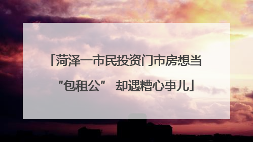 菏泽一市民投资门市房想当“包租公” 却遇糟心事儿