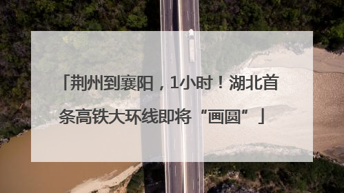 荆州到襄阳，1小时！湖北首条高铁大环线即将“画圆”