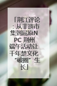 荆江评论：从非遗市集到屈原NPC 荆州端午活动让千年楚文化“破圈”生长