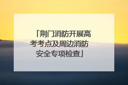荆门消防开展高考考点及周边消防安全专项检查