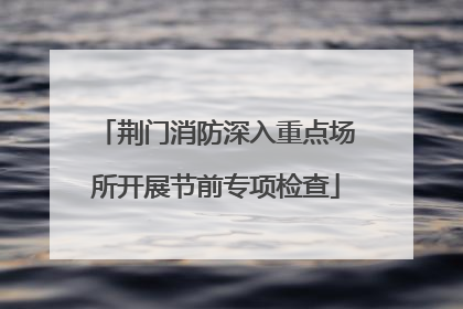 荆门消防深入重点场所开展节前专项检查