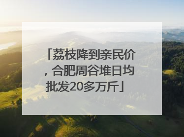 荔枝降到亲民价，合肥周谷堆日均批发20多万斤