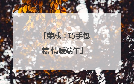 荣成：巧手包粽 情暖端午