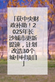 获中央财政补助！2025年长沙城市更新提速，计划改造30个城中村项目