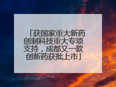 获国家重大新药创制科技重大专项支持，成都又一款创新药获批上市
