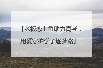 老板恋上鱼助力高考：用爱守护学子逐梦路