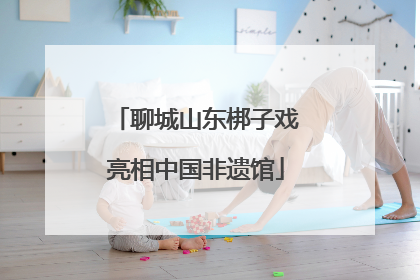 聊城山东梆子戏亮相中国非遗馆