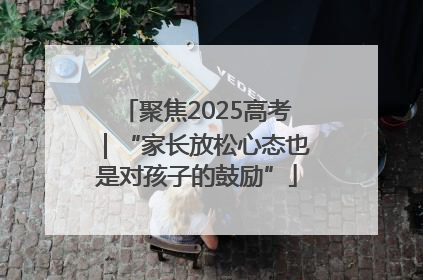 聚焦2025高考｜“家长放松心态也是对孩子的鼓励”