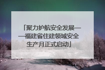 聚力护航安全发展——福建省住建领域安全生产月正式启动