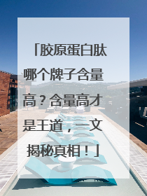 胶原蛋白肽哪个牌子含量高？含量高才是王道，一文揭秘真相！