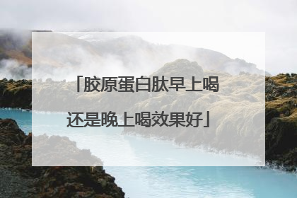 胶原蛋白肽早上喝还是晚上喝效果好