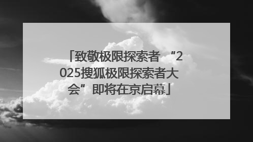 致敬极限探索者 “2025搜狐极限探索者大会”即将在京启幕
