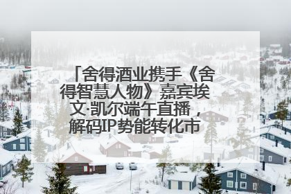 舍得酒业携手《舍得智慧人物》嘉宾埃文·凯尔端午直播，解码IP势能转化市场销量的有效路径