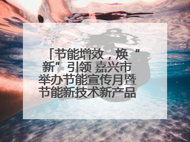 节能增效，焕“新”引领 嘉兴市举办节能宣传月暨节能新技术新产品新装备推广活动