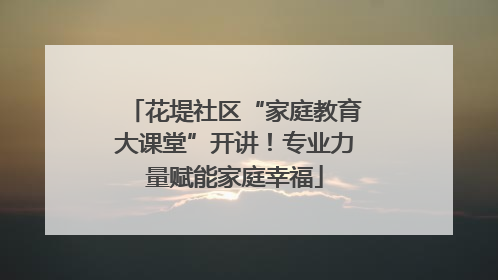 花堤社区“家庭教育大课堂”开讲！专业力量赋能家庭幸福