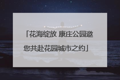 花海绽放 康庄公园邀您共赴花园城市之约