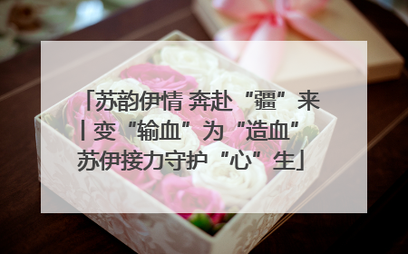 苏韵伊情 奔赴“疆”来丨变“输血”为“造血” 苏伊接力守护“心”生