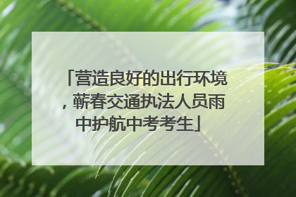 营造良好的出行环境，蕲春交通执法人员雨中护航中考考生