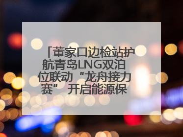 董家口边检站护航青岛LNG双泊位联动“龙舟接力赛” 开启能源保供新篇章