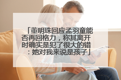 董明珠回应孟羽童能否再回格力，称其离开时确实是犯了很大的错：她对我来说是孩子