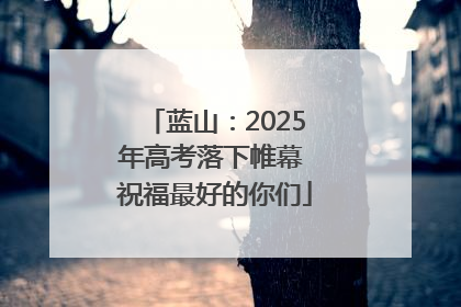 蓝山：2025年高考落下帷幕 祝福最好的你们