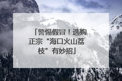 警惕假冒！选购正宗“海口火山荔枝”有妙招