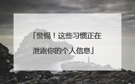 警惕！这些习惯正在泄露你的个人信息