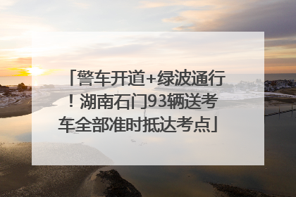 警车开道+绿波通行！湖南石门93辆送考车全部准时抵达考点