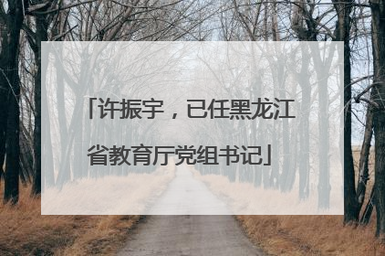 许振宇，已任黑龙江省教育厅党组书记
