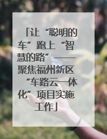 让“聪明的车”跑上“智慧的路”——聚焦福州新区“车路云一体化”项目实施工作