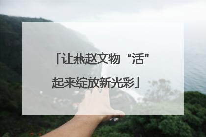 让燕赵文物“活”起来绽放新光彩