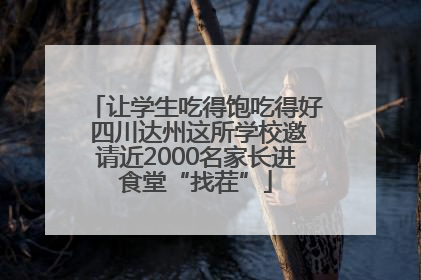 让学生吃得饱吃得好 四川达州这所学校邀请近2000名家长进食堂“找茬”