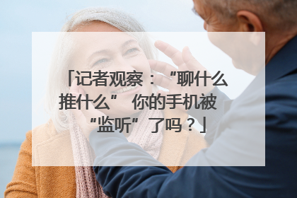 记者观察：“聊什么推什么” 你的手机被“监听”了吗？