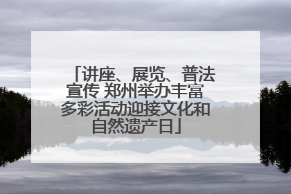 讲座、展览、普法宣传 郑州举办丰富多彩活动迎接文化和自然遗产日