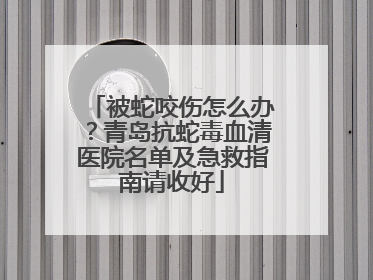 被蛇咬伤怎么办？青岛抗蛇毒血清医院名单及急救指南请收好