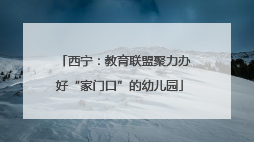 西宁：教育联盟聚力办好“家门口”的幼儿园